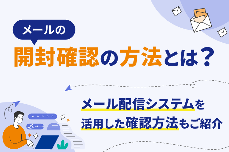 メールの開封確認の方法とは？メール配信システムを活用した確認方法もご紹介