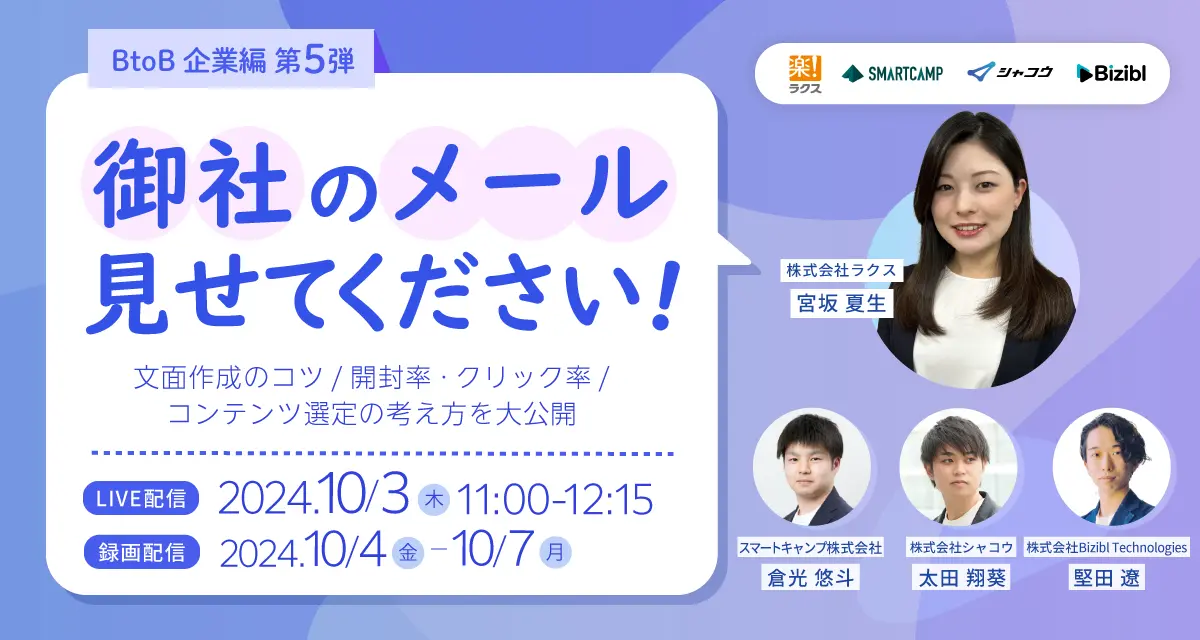 BtoB企業編第5弾 御社のメール見せてください！ 文面作成のコツ/開封率・クリック率/コンテンツ選定の考え方を大公開 LIVE配信 2024年10月3日木曜日 11時から12時15分 株式会社ラクス宮坂夏生 スマートキャンプ株式会社倉光悠斗 株式会社シャコウ太田翔葵 株式会社Bizibl Technologies堅田遼